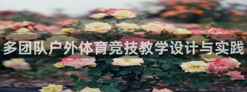必一运动体育：多团队户外体育竞技教学设计与实践