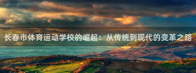 bsports官网 必一运动：长春市体育运动学校的崛起：从传统到现代的变革之路