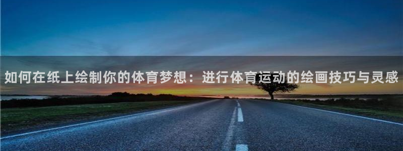 必一运动app：如何在纸上绘制你的体育梦想：进行体育运动的绘画技巧与灵感