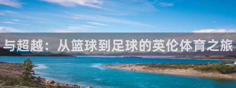 必一运动app：与超越：从篮球到足球的英伦体育之旅
