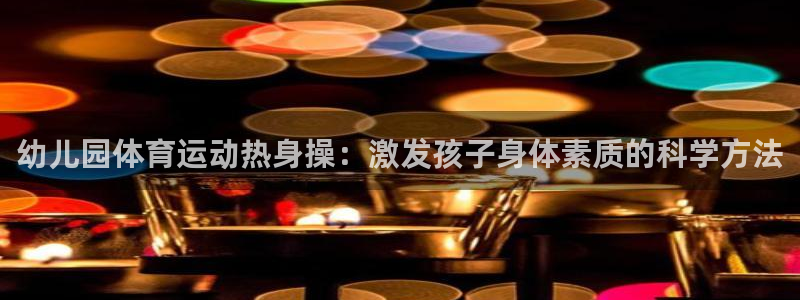 必一运动体育官网：幼儿园体育运动热身操：激发孩子身体素质的科学方法