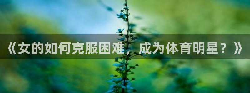 必一运动bsport体育：《女的如何克服困难，成为体育明星？》